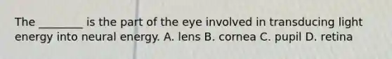 The ________ is the part of the eye involved in transducing light energy into neural energy. A. lens B. cornea C. pupil D. retina