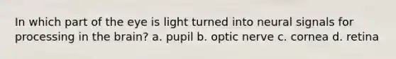 In which part of the eye is light turned into neural signals for processing in the brain? a. pupil b. optic nerve c. cornea d. retina