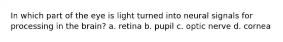 In which part of the eye is light turned into neural signals for processing in the brain? a. retina b. pupil c. optic nerve d. cornea