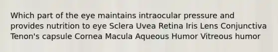 Which part of the eye maintains intraocular pressure and provides nutrition to eye Sclera Uvea Retina Iris Lens Conjunctiva Tenon's capsule Cornea Macula Aqueous Humor Vitreous humor