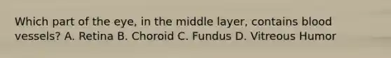 Which part of the eye, in the middle layer, contains blood vessels? A. Retina B. Choroid C. Fundus D. Vitreous Humor