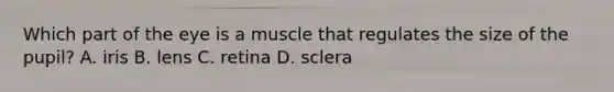 Which part of the eye is a muscle that regulates the size of the pupil? A. iris B. lens C. retina D. sclera