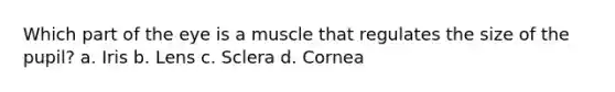 Which part of the eye is a muscle that regulates the size of the pupil? a. Iris b. Lens c. Sclera d. Cornea