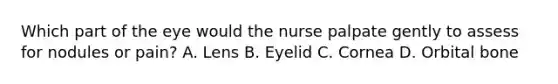 Which part of the eye would the nurse palpate gently to assess for nodules or pain? A. Lens B. Eyelid C. Cornea D. Orbital bone