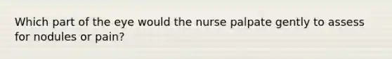 Which part of the eye would the nurse palpate gently to assess for nodules or pain?