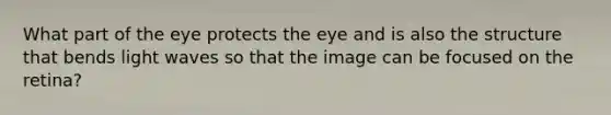 What part of the eye protects the eye and is also the structure that bends light waves so that the image can be focused on the retina?