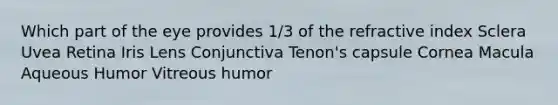 Which part of the eye provides 1/3 of the refractive index Sclera Uvea Retina Iris Lens Conjunctiva Tenon's capsule Cornea Macula Aqueous Humor Vitreous humor