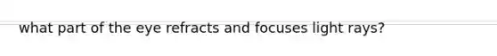 what part of the eye refracts and focuses light rays?