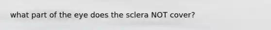 what part of the eye does the sclera NOT cover?