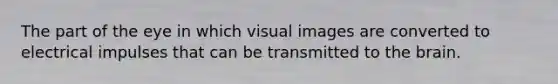 The part of the eye in which visual images are converted to electrical impulses that can be transmitted to the brain.