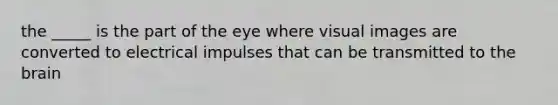 the _____ is the part of the eye where visual images are converted to electrical impulses that can be transmitted to the brain