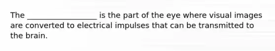 The __________________ is the part of the eye where visual images are converted to electrical impulses that can be transmitted to the brain.