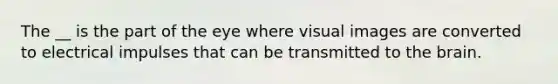 The __ is the part of the eye where visual images are converted to electrical impulses that can be transmitted to the brain.