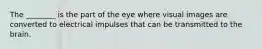 The ________ is the part of the eye where visual images are converted to electrical impulses that can be transmitted to the brain.