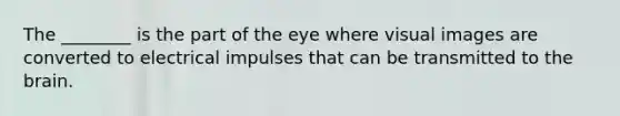 The ________ is the part of the eye where visual images are converted to electrical impulses that can be transmitted to <a href='https://www.questionai.com/knowledge/kLMtJeqKp6-the-brain' class='anchor-knowledge'>the brain</a>.