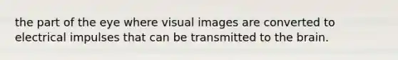 the part of the eye where visual images are converted to electrical impulses that can be transmitted to the brain.