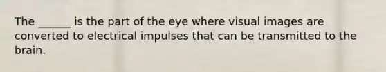 The ______ is the part of the eye where visual images are converted to electrical impulses that can be transmitted to the brain.