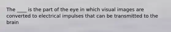 The ____ is the part of the eye in which visual images are converted to electrical impulses that can be transmitted to the brain