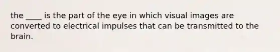 the ____ is the part of the eye in which visual images are converted to electrical impulses that can be transmitted to the brain.