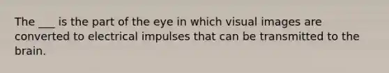 The ___ is the part of the eye in which visual images are converted to electrical impulses that can be transmitted to the brain.