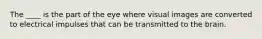 The ____ is the part of the eye where visual images are converted to electrical impulses that can be transmitted to the brain.