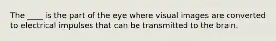 The ____ is the part of the eye where visual images are converted to electrical impulses that can be transmitted to the brain.