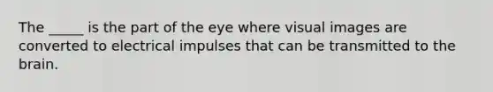 The _____ is the part of the eye where visual images are converted to electrical impulses that can be transmitted to the brain.