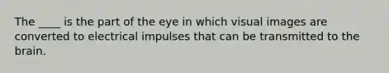 The ____ is the part of the eye in which visual images are converted to electrical impulses that can be transmitted to the brain.