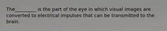 The_________ is the part of the eye in which visual images are converted to electrical impulses that can be transmitted to the brain.