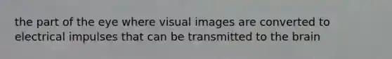 the part of the eye where visual images are converted to electrical impulses that can be transmitted to the brain