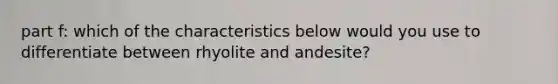 part f: which of the characteristics below would you use to differentiate between rhyolite and andesite?