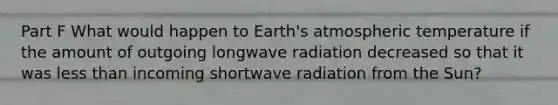 Part F What would happen to Earth's atmospheric temperature if the amount of outgoing longwave radiation decreased so that it was less than incoming shortwave radiation from the Sun?