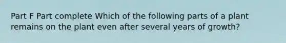 Part F Part complete Which of the following parts of a plant remains on the plant even after several years of growth?