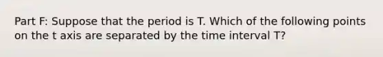 Part F: Suppose that the period is T. Which of the following points on the t axis are separated by the time interval T?