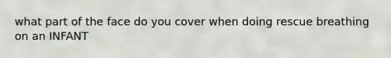 what part of the face do you cover when doing rescue breathing on an INFANT