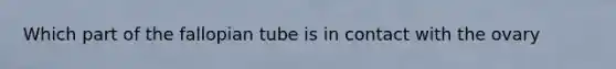 Which part of the fallopian tube is in contact with the ovary