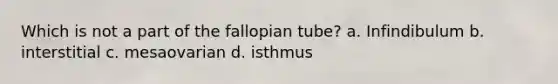 Which is not a part of the fallopian tube? a. Infindibulum b. interstitial c. mesaovarian d. isthmus