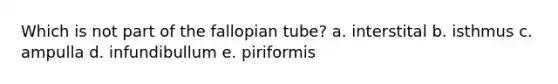 Which is not part of the fallopian tube? a. interstital b. isthmus c. ampulla d. infundibullum e. piriformis