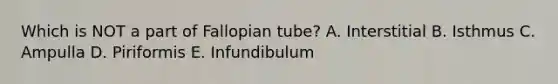 Which is NOT a part of Fallopian tube? A. Interstitial B. Isthmus C. Ampulla D. Piriformis E. Infundibulum