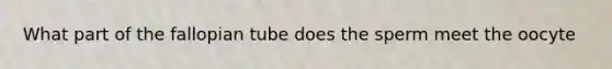 What part of the fallopian tube does the sperm meet the oocyte
