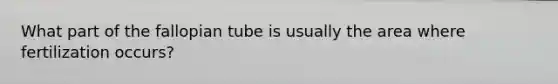 What part of the fallopian tube is usually the area where fertilization occurs?