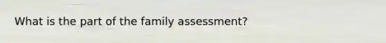 What is the part of the family assessment?