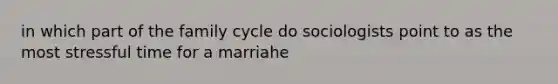 in which part of the family cycle do sociologists point to as the most stressful time for a marriahe