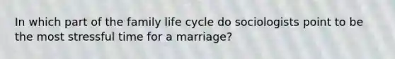 In which part of the family life cycle do sociologists point to be the most stressful time for a marriage?