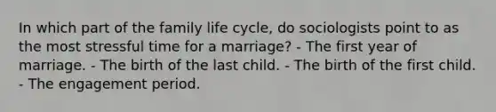 In which part of the family life cycle, do sociologists point to as the most stressful time for a marriage? - The first year of marriage. - The birth of the last child. - The birth of the first child. - The engagement period.