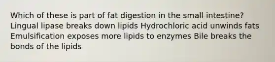 Which of these is part of fat digestion in the small intestine? Lingual lipase breaks down lipids Hydrochloric acid unwinds fats Emulsification exposes more lipids to enzymes Bile breaks the bonds of the lipids