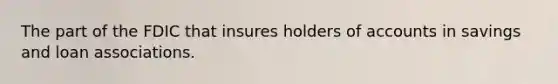 The part of the FDIC that insures holders of accounts in savings and loan associations.