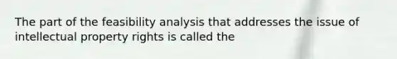 The part of the feasibility analysis that addresses the issue of intellectual property rights is called the