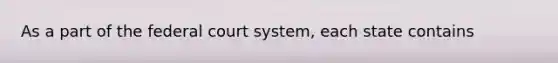 As a part of the federal court system, each state contains