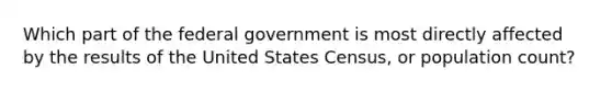 Which part of the federal government is most directly affected by the results of the United States Census, or population count?